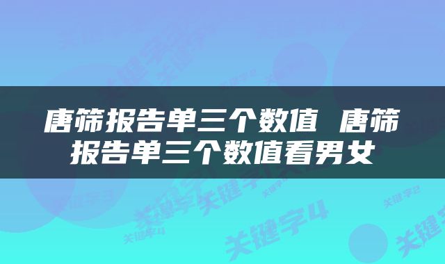 唐筛报告单三个数值 唐筛报告单三个数值看男女