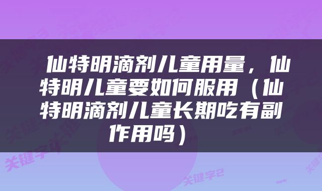  仙特明滴剂儿童用量，仙特明儿童要如何服用（仙特明滴剂儿童长期吃有副作用吗） 