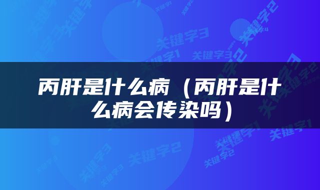 丙肝是什么病（丙肝是什么病会传染吗）