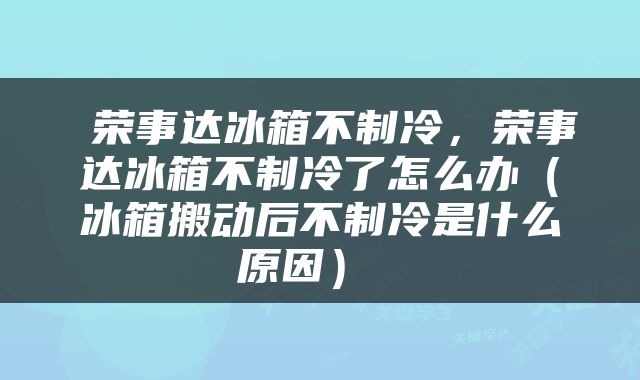  荣事达冰箱不制冷，荣事达冰箱不制冷了怎么办（冰箱搬动后不制冷是什么原因） 