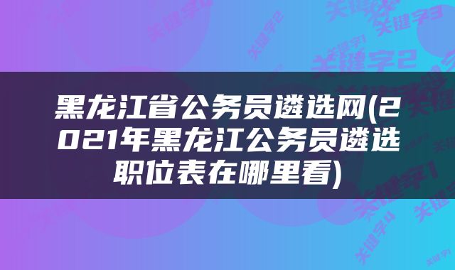 黑龙江省公务员遴选网(2021年黑龙江公务员遴选职位表在哪里看)