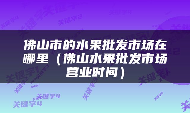 佛山市的水果批发市场在哪里（佛山水果批发市场营业时间）