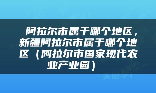  阿拉尔市属于哪个地区，新疆阿拉尔市属于哪个地区（阿拉尔市国家现代农业产业园） 