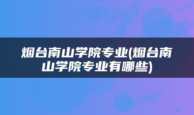 烟台南山学院专业(烟台南山学院专业有哪些)