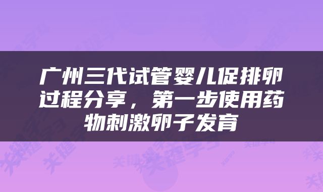 广州三代试管婴儿促排卵过程分享，第一步使用药物刺激卵子发育