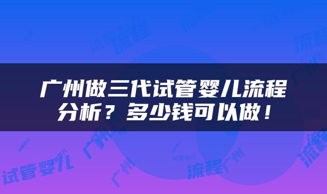 广州做三代试管婴儿流程分析？多少钱可以做！