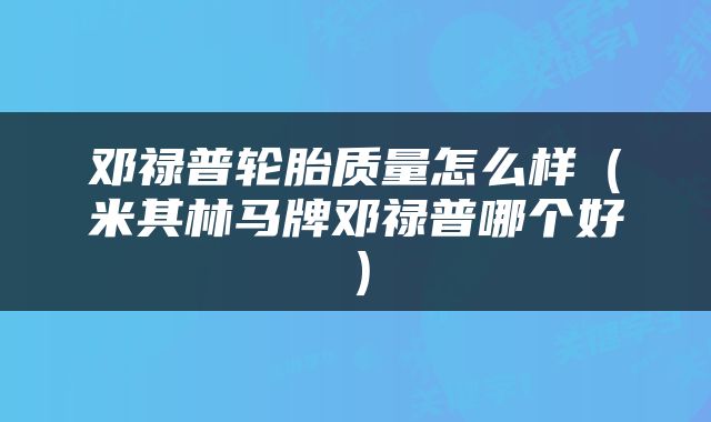 邓禄普轮胎质量怎么样（米其林马牌邓禄普哪个好）