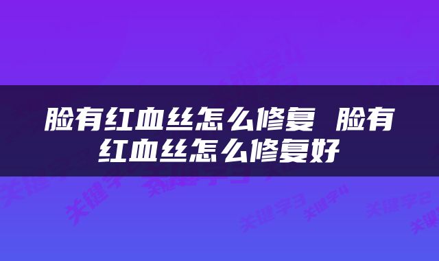 脸有红血丝怎么修复 脸有红血丝怎么修复好