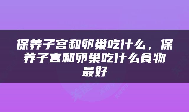 保养子宫和卵巢吃什么，保养子宫和卵巢吃什么食物最好