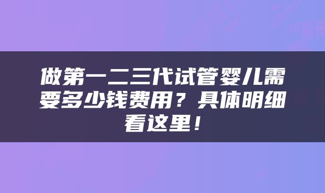 做第一二三代试管婴儿需要多少钱费用？具体明细看这里！