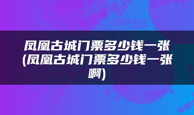 凤凰古城门票多少钱一张(凤凰古城门票多少钱一张啊)
