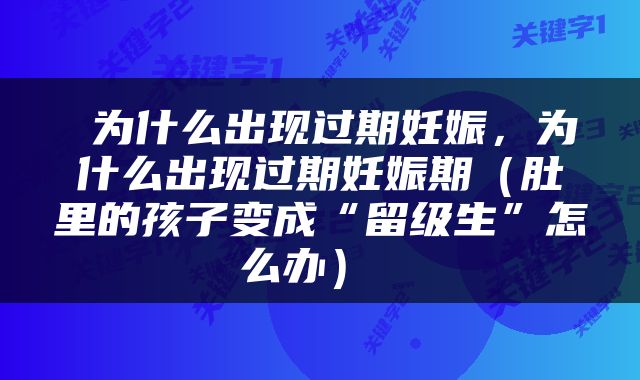  为什么出现过期妊娠，为什么出现过期妊娠期（肚里的孩子变成“留级生”怎么办） 