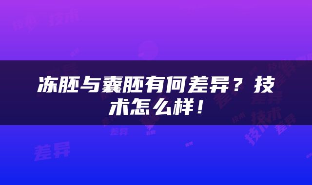 冻胚与囊胚有何差异？技术怎么样！