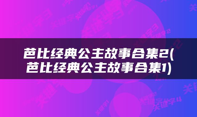 芭比经典公主故事合集2(芭比经典公主故事合集1)