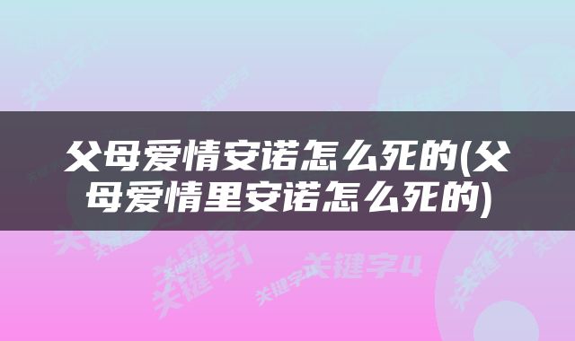 父母爱情安诺怎么死的(父母爱情里安诺怎么死的)