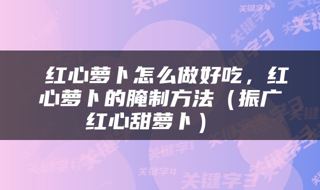  红心萝卜怎么做好吃，红心萝卜的腌制方法（振广红心甜萝卜） 