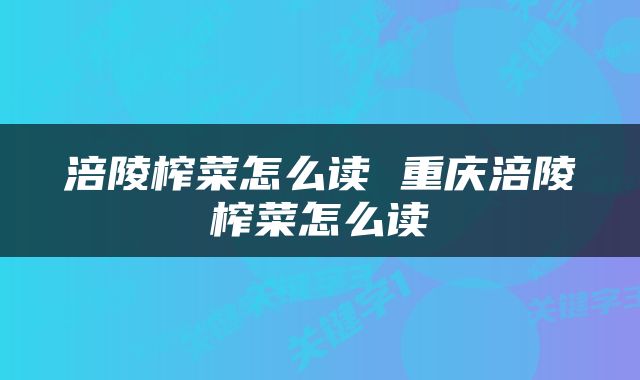 涪陵榨菜怎么读 重庆涪陵榨菜怎么读