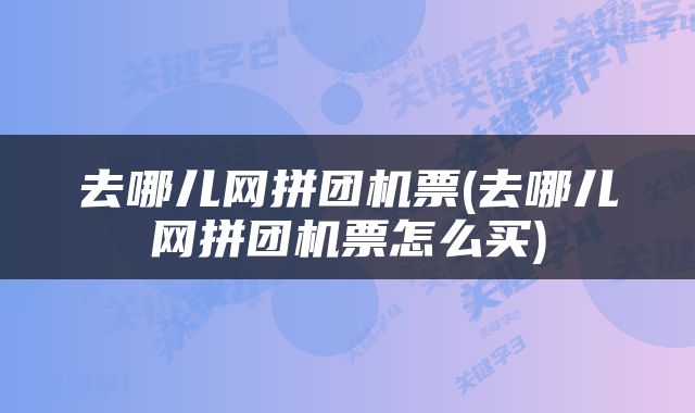去哪儿网拼团机票(去哪儿网拼团机票怎么买)