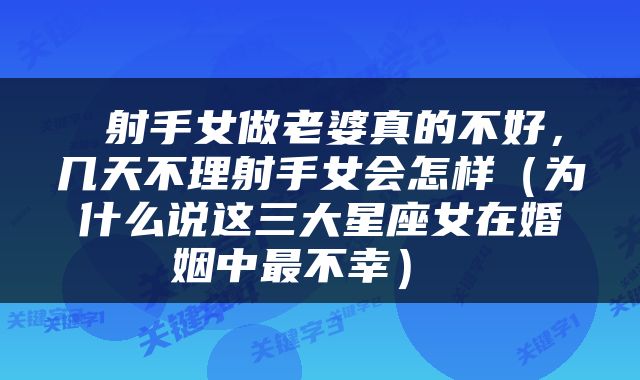  射手女做老婆真的不好，几天不理射手女会怎样（为什么说这三大星座女在婚姻中最不幸） 