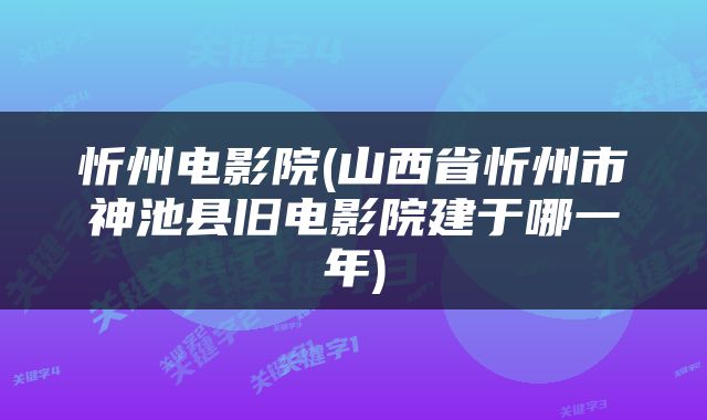 忻州电影院(山西省忻州市神池县旧电影院建于哪一年)