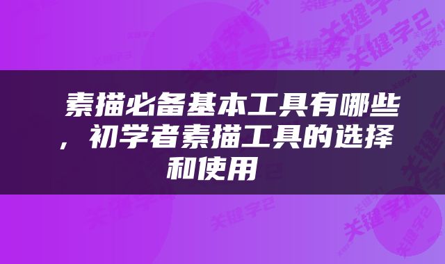  素描必备基本工具有哪些，初学者素描工具的选择和使用 