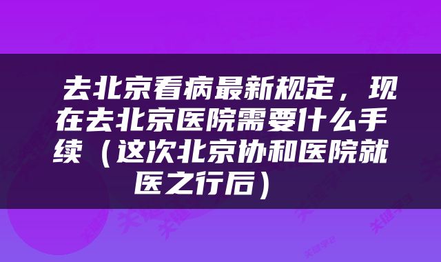  去北京看病最新规定，现在去北京医院需要什么手续（这次北京协和医院就医之行后） 