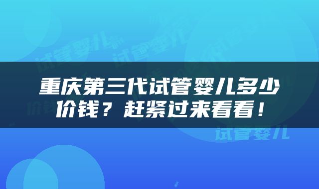 重庆第三代试管婴儿多少价钱？赶紧过来看看！