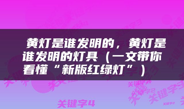  黄灯是谁发明的，黄灯是谁发明的灯具（一文带你看懂“新版红绿灯”） 
