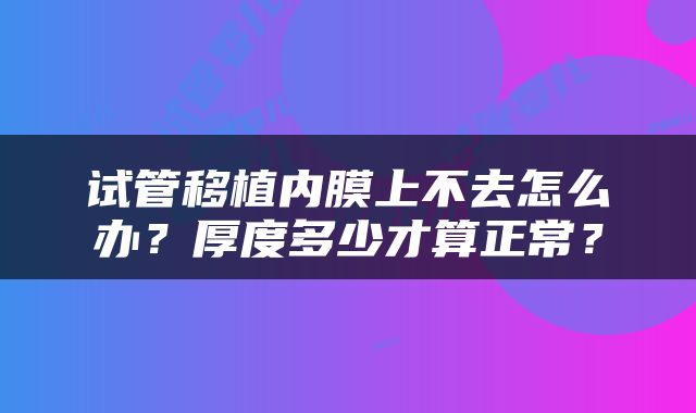 试管移植内膜上不去怎么办？厚度多少才算正常？