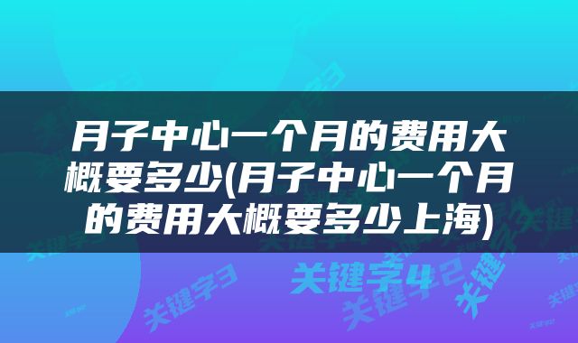 月子中心一个月的费用大概要多少(月子中心一个月的费用大概要多少上海)