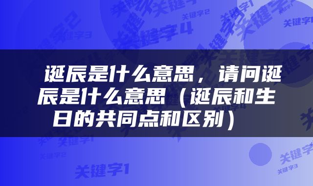  诞辰是什么意思，请问诞辰是什么意思（诞辰和生日的共同点和区别） 