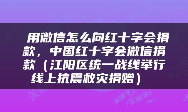  用微信怎么向红十字会捐款，中国红十字会微信捐款（江阳区统一战线举行线上抗震救灾捐赠） 