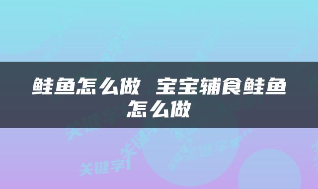 鲑鱼怎么做 宝宝辅食鲑鱼怎么做