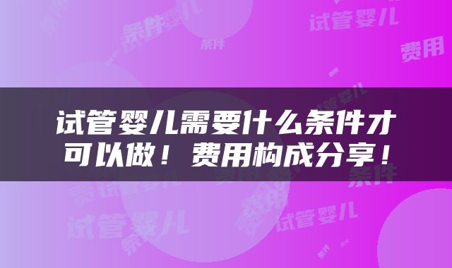 试管婴儿需要什么条件才可以做！费用构成分享！