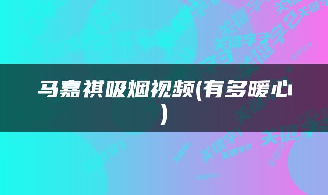 马嘉祺吸烟视频(有多暖心)