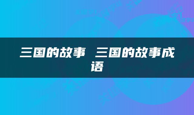 三国的故事 三国的故事成语