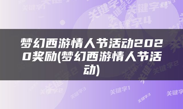 梦幻西游情人节活动2020奖励(梦幻西游情人节活动)