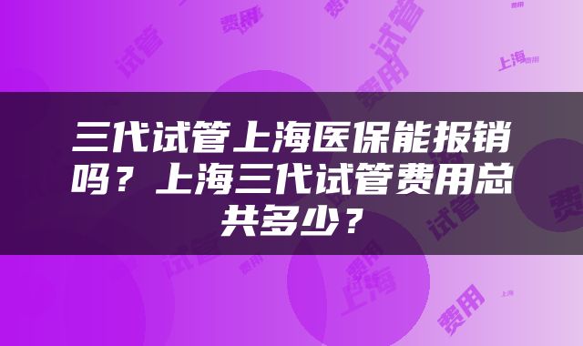三代试管上海医保能报销吗？上海三代试管费用总共多少？