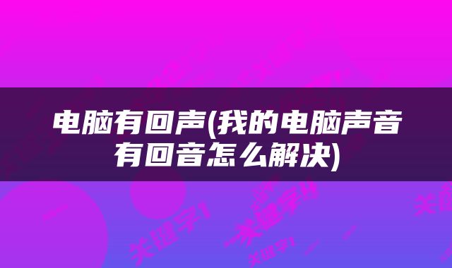 电脑有回声(我的电脑声音有回音怎么解决)