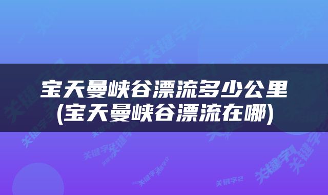 宝天曼峡谷漂流多少公里(宝天曼峡谷漂流在哪)
