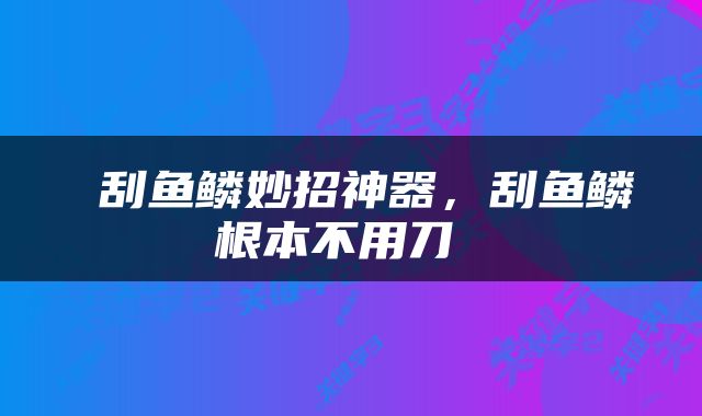  刮鱼鳞妙招神器，刮鱼鳞根本不用刀 