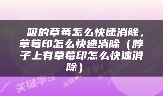  吸的草莓怎么快速消除，草莓印怎么快速消除（脖子上有草莓印怎么快速消除） 