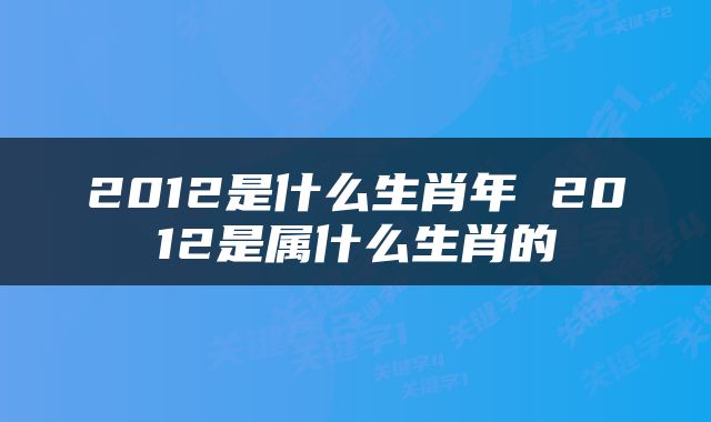 2012是什么生肖年 2012是属什么生肖的