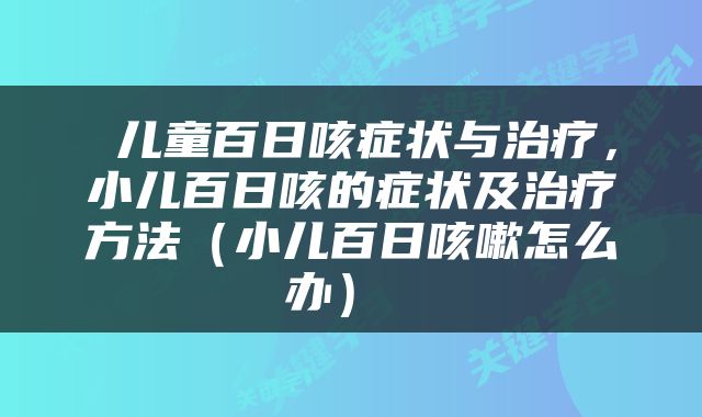  儿童百日咳症状与治疗，小儿百日咳的症状及治疗方法（小儿百日咳嗽怎么办） 