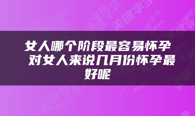 女人哪个阶段最容易怀孕 对女人来说几月份怀孕最好呢