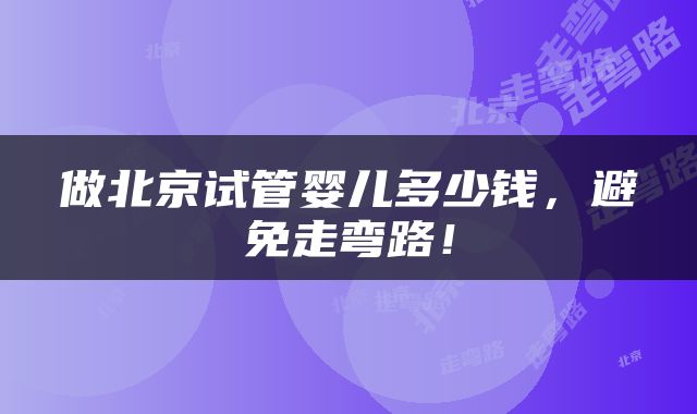 做北京试管婴儿多少钱,避免走弯路!