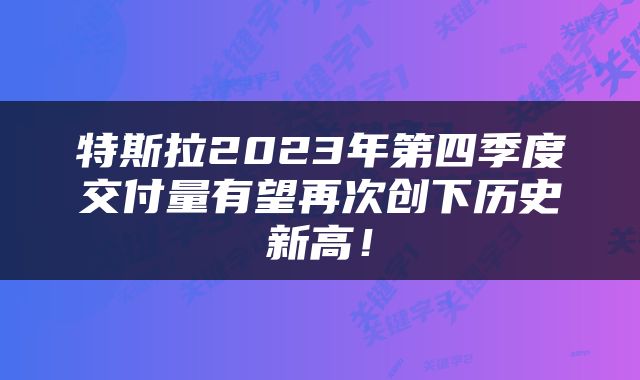 特斯拉2023年第四季度交付量有望再次创下历史新高！