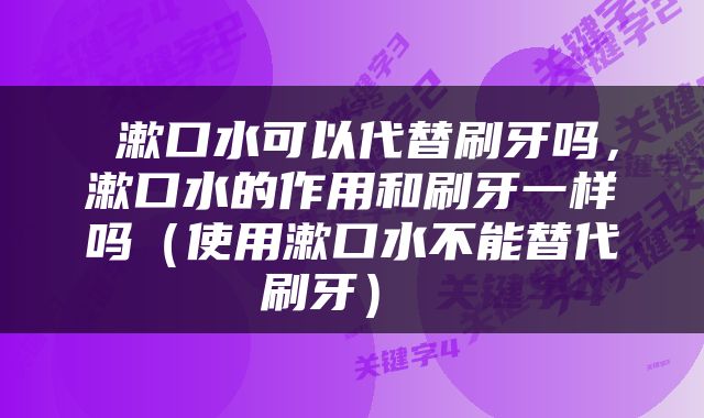 漱口水可以代替刷牙吗，漱口水的作用和刷牙一样吗（使用漱口水不能替代刷牙） 