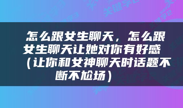  怎么跟女生聊天，怎么跟女生聊天让她对你有好感（让你和女神聊天时话题不断不尬场） 
