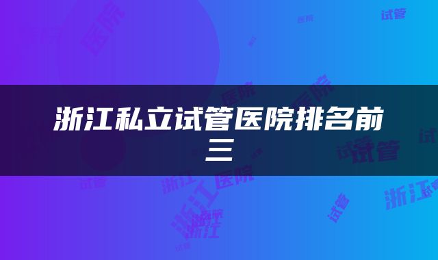 浙江私立试管医院排名前三